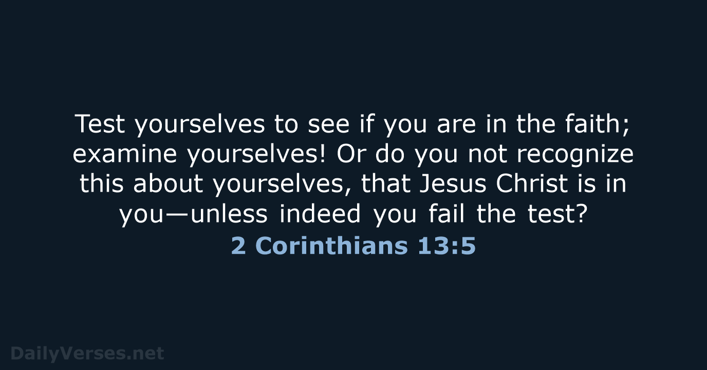 Test yourselves to see if you are in the faith; examine yourselves… 2 Corinthians 13:5