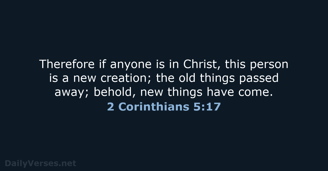 Therefore if anyone is in Christ, this person is a new creation… 2 Corinthians 5:17