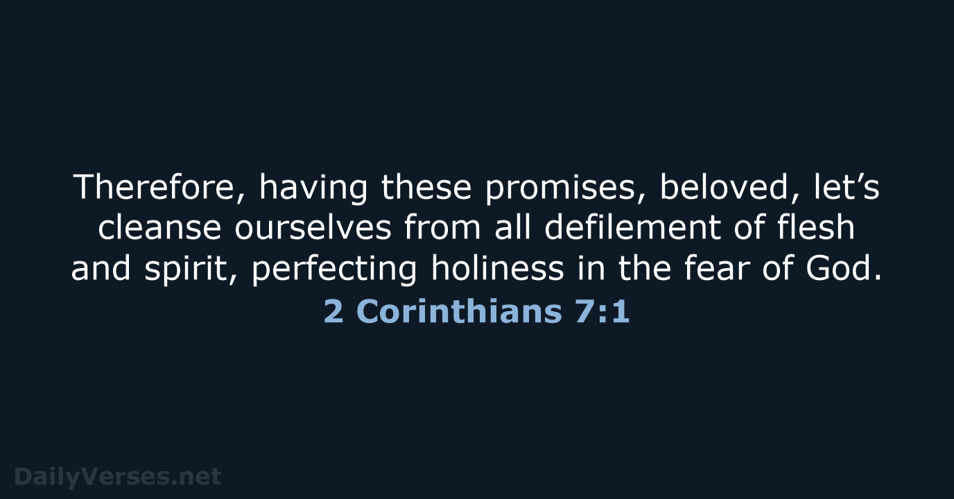 Therefore, having these promises, beloved, let’s cleanse ourselves from all defilement of… 2 Corinthians 7:1