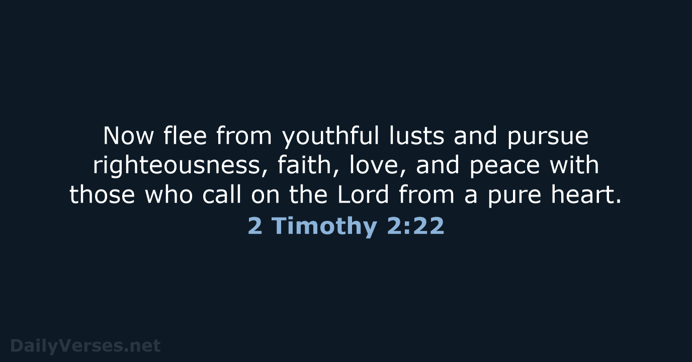 Now flee from youthful lusts and pursue righteousness, faith, love, and peace… 2 Timothy 2:22