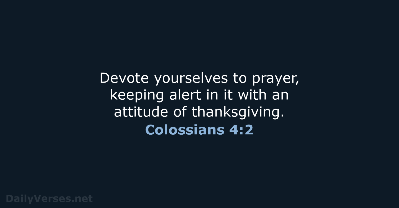 Devote yourselves to prayer, keeping alert in it with an attitude of thanksgiving. Colossians 4:2