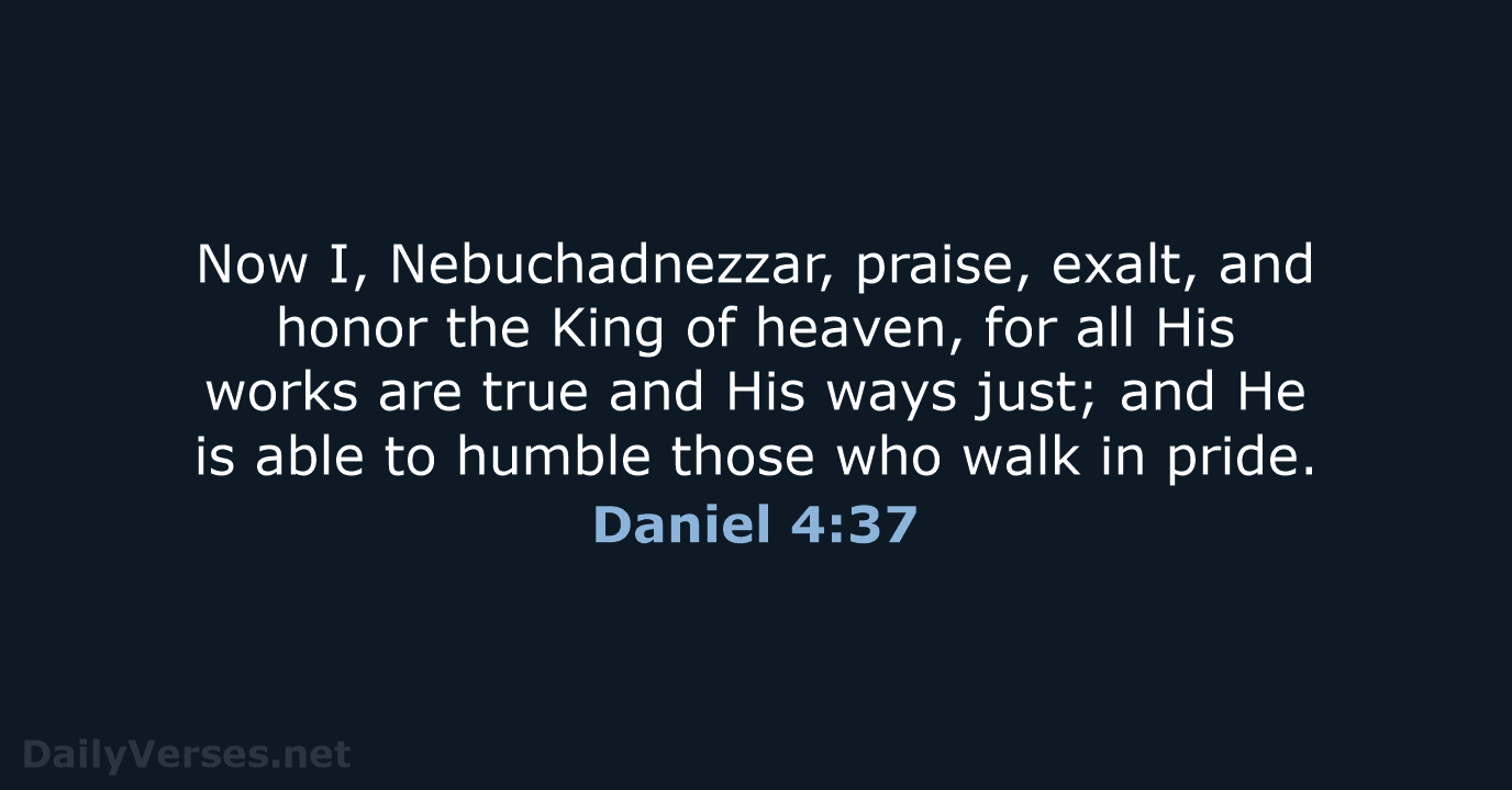 Now I, Nebuchadnezzar, praise, exalt, and honor the King of heaven, for… Daniel 4:37