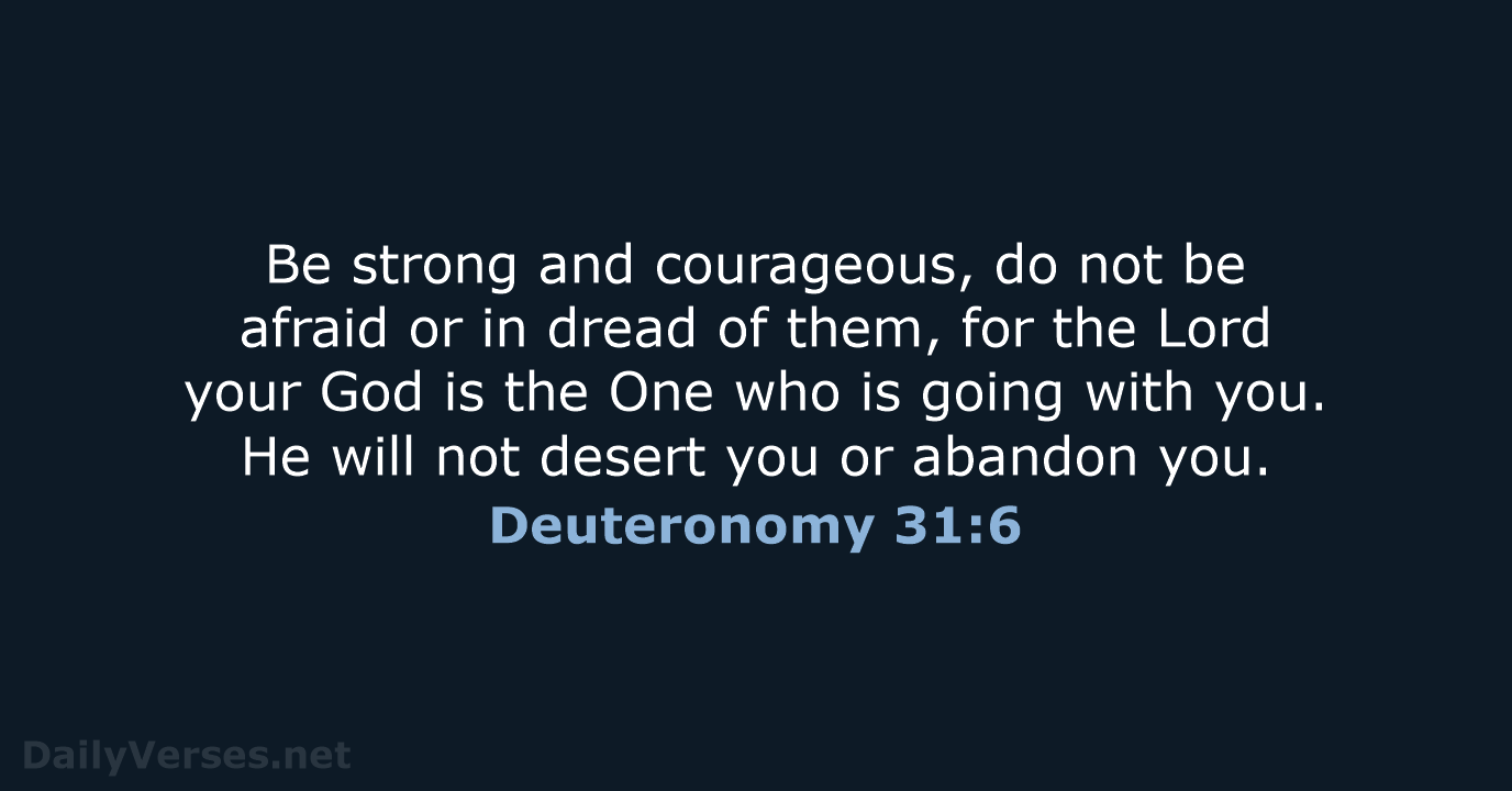 Be strong and courageous, do not be afraid or in dread of… Deuteronomy 31:6