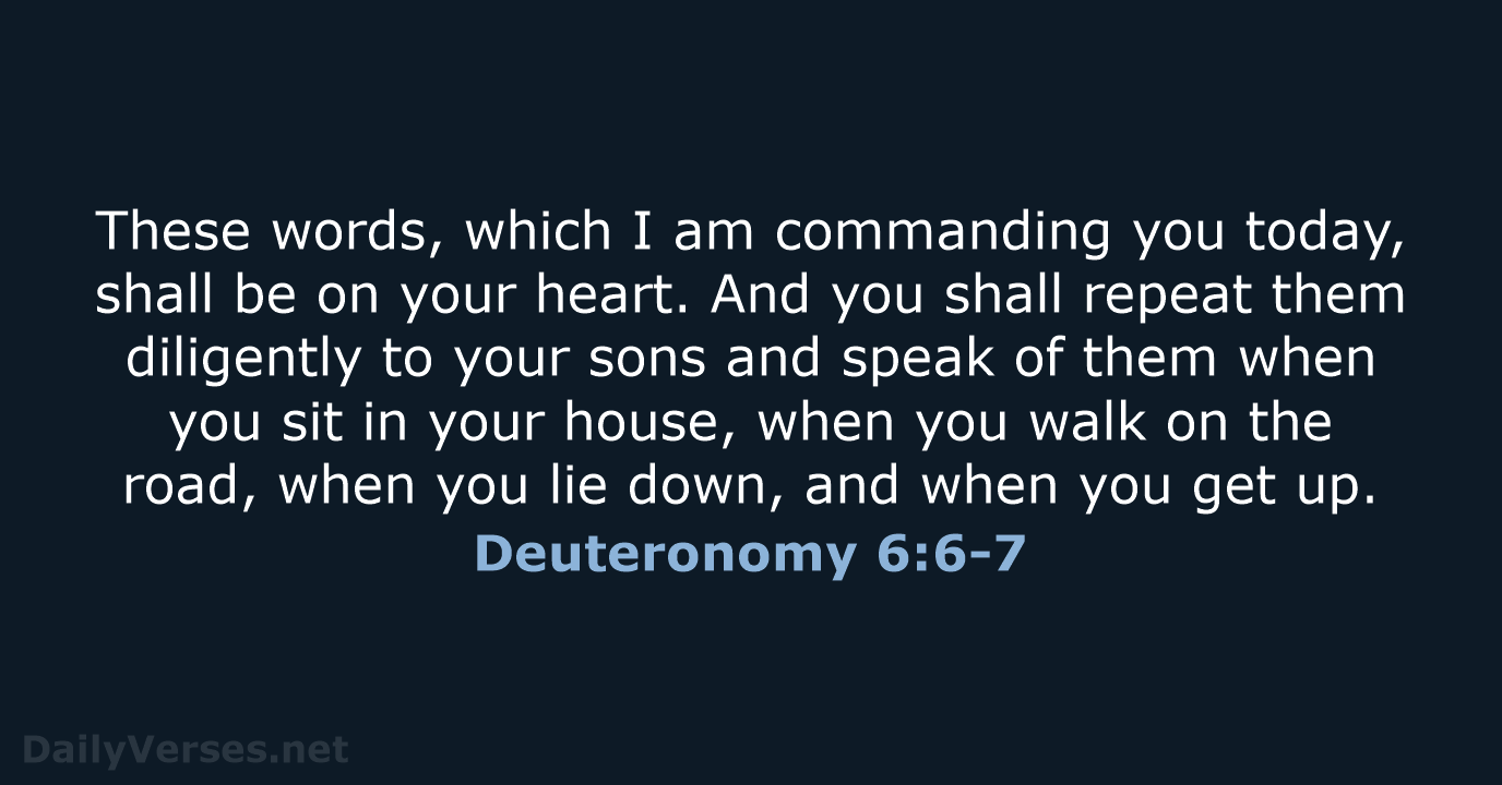 These words, which I am commanding you today, shall be on your… Deuteronomy 6:6-7