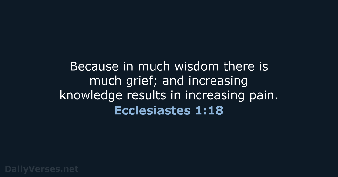 Because in much wisdom there is much grief; and increasing knowledge results… Ecclesiastes 1:18