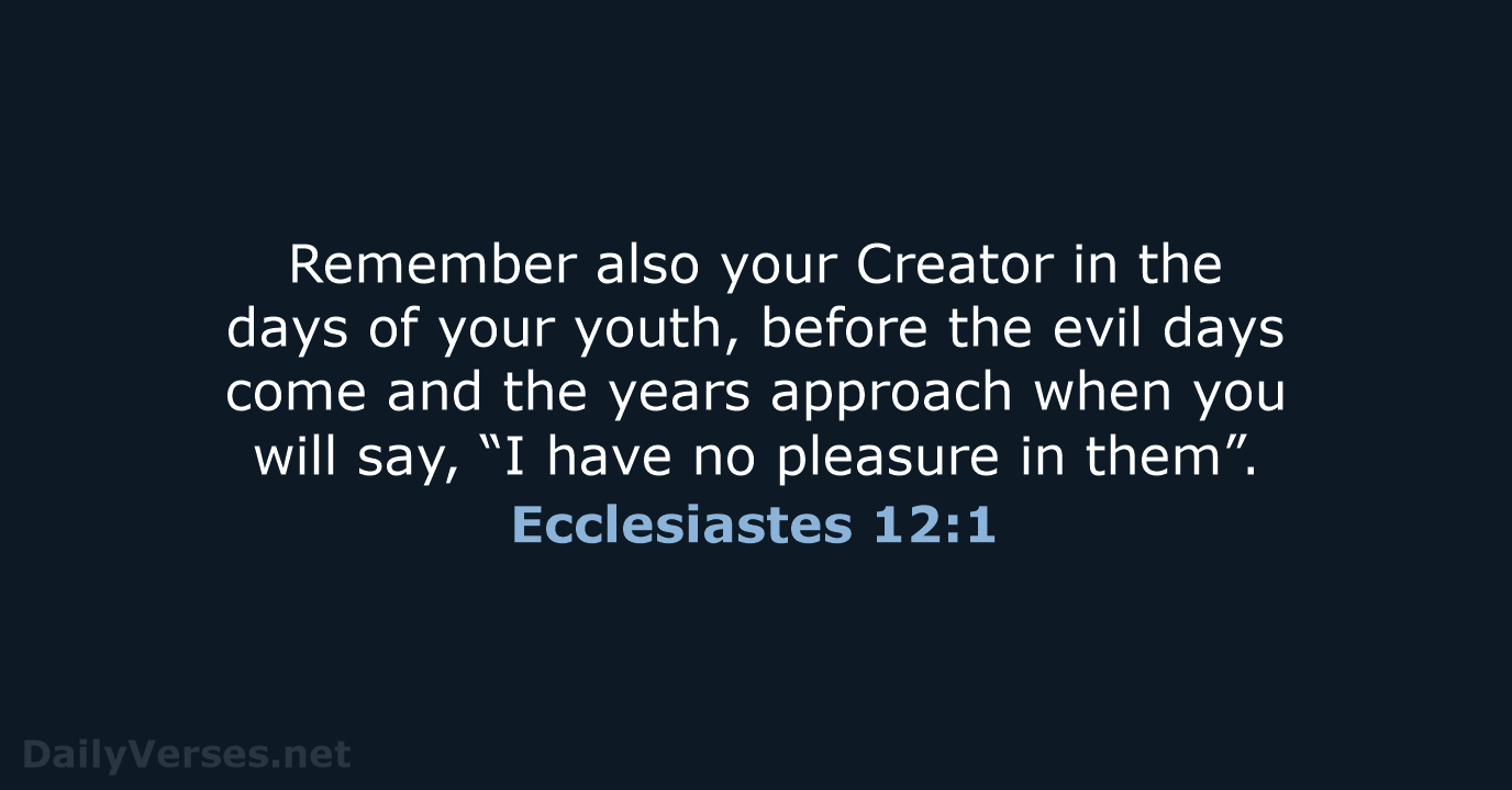 Remember also your Creator in the days of your youth, before the… Ecclesiastes 12:1