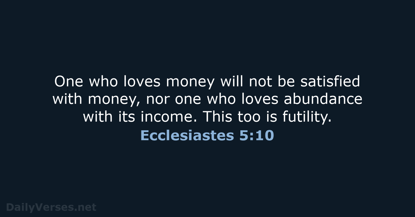 One who loves money will not be satisfied with money, nor one… Ecclesiastes 5:10