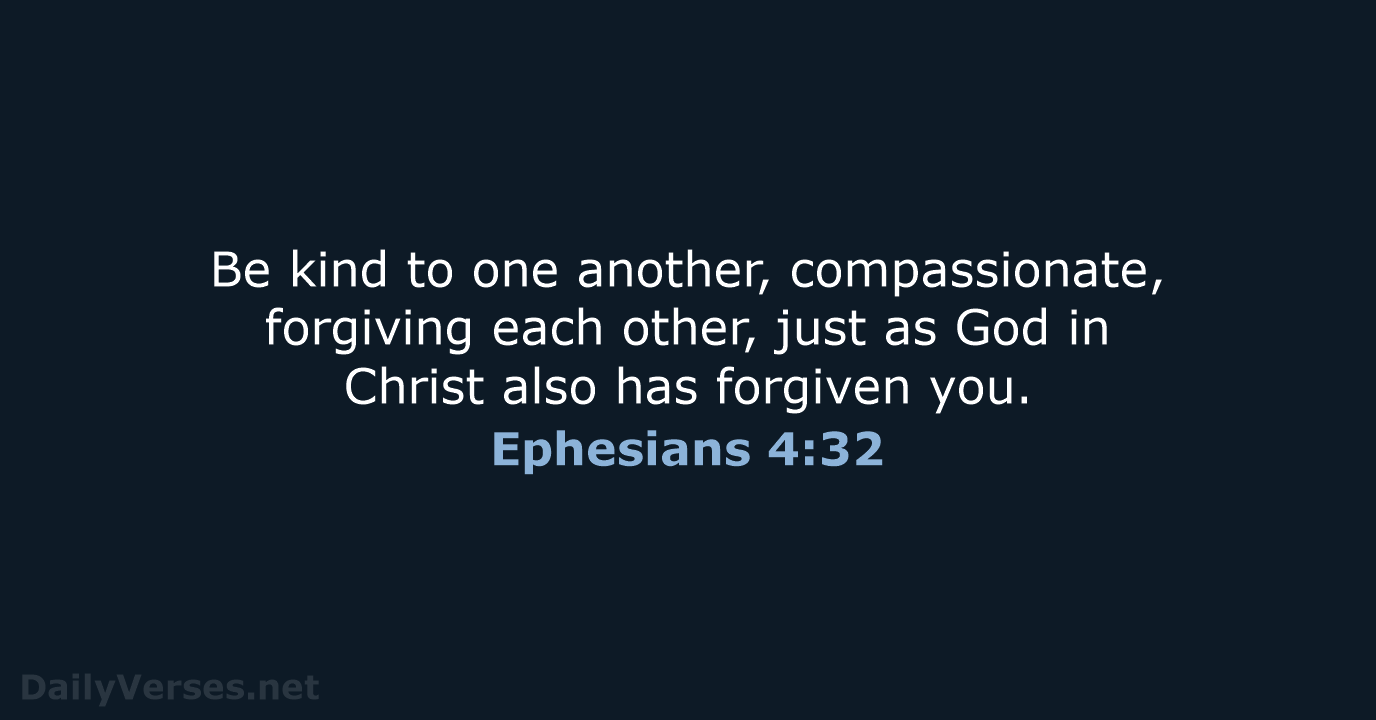 Be kind to one another, compassionate, forgiving each other, just as God… Ephesians 4:32