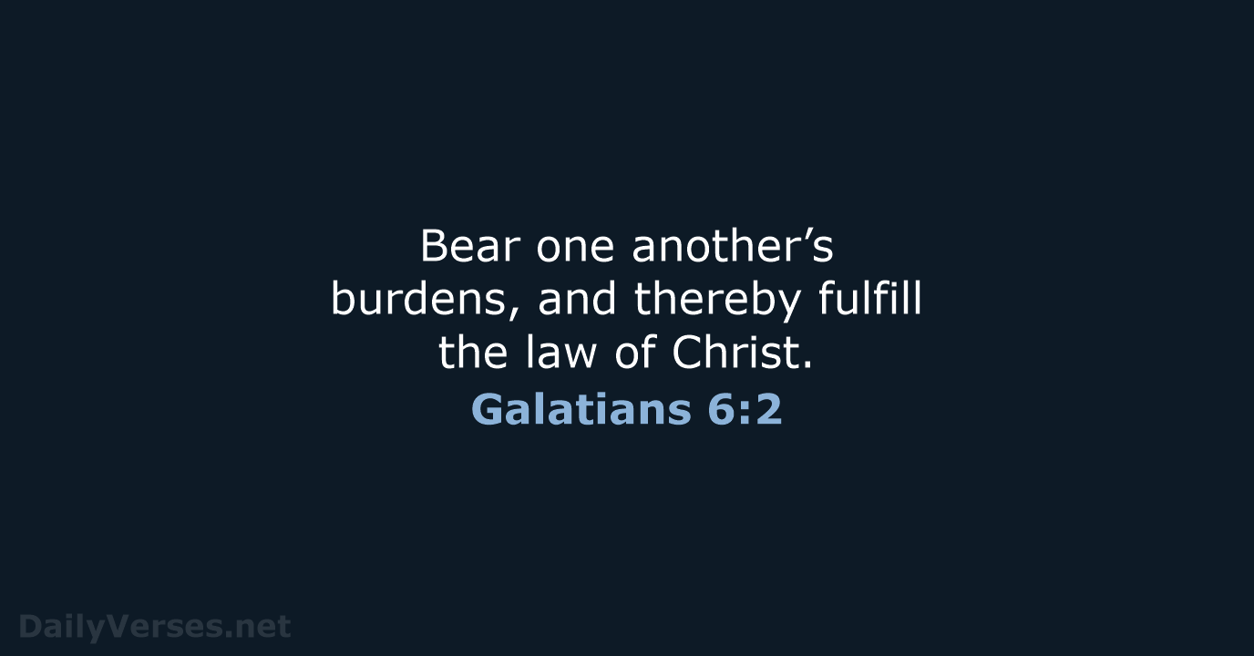 Bear one another’s burdens, and thereby fulfill the law of Christ. Galatians 6:2