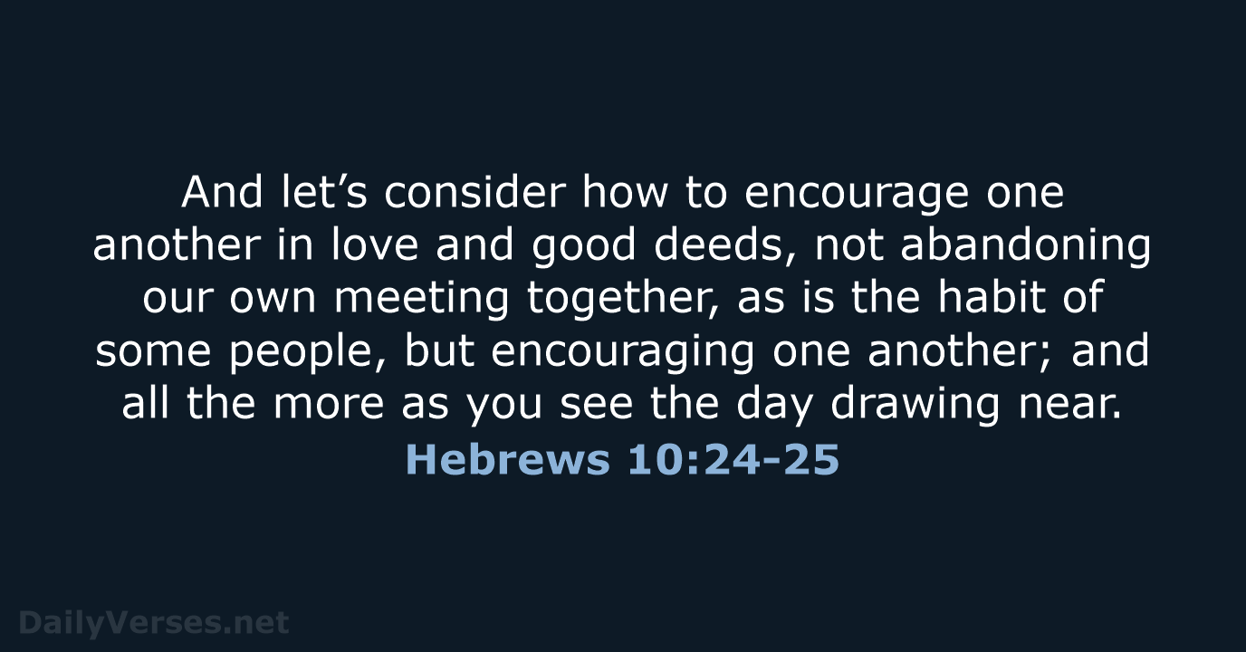 And let’s consider how to encourage one another in love and good… Hebrews 10:24-25