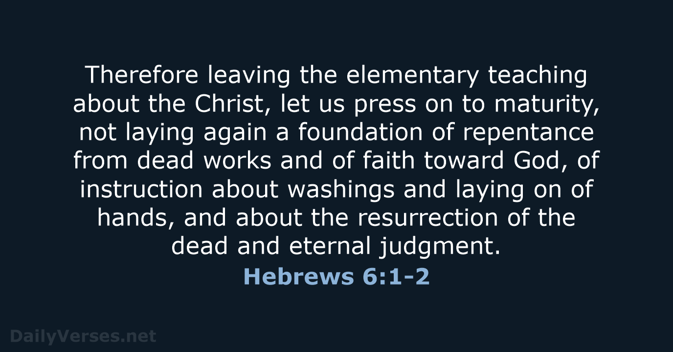 Therefore leaving the elementary teaching about the Christ, let us press on… Hebrews 6:1-2