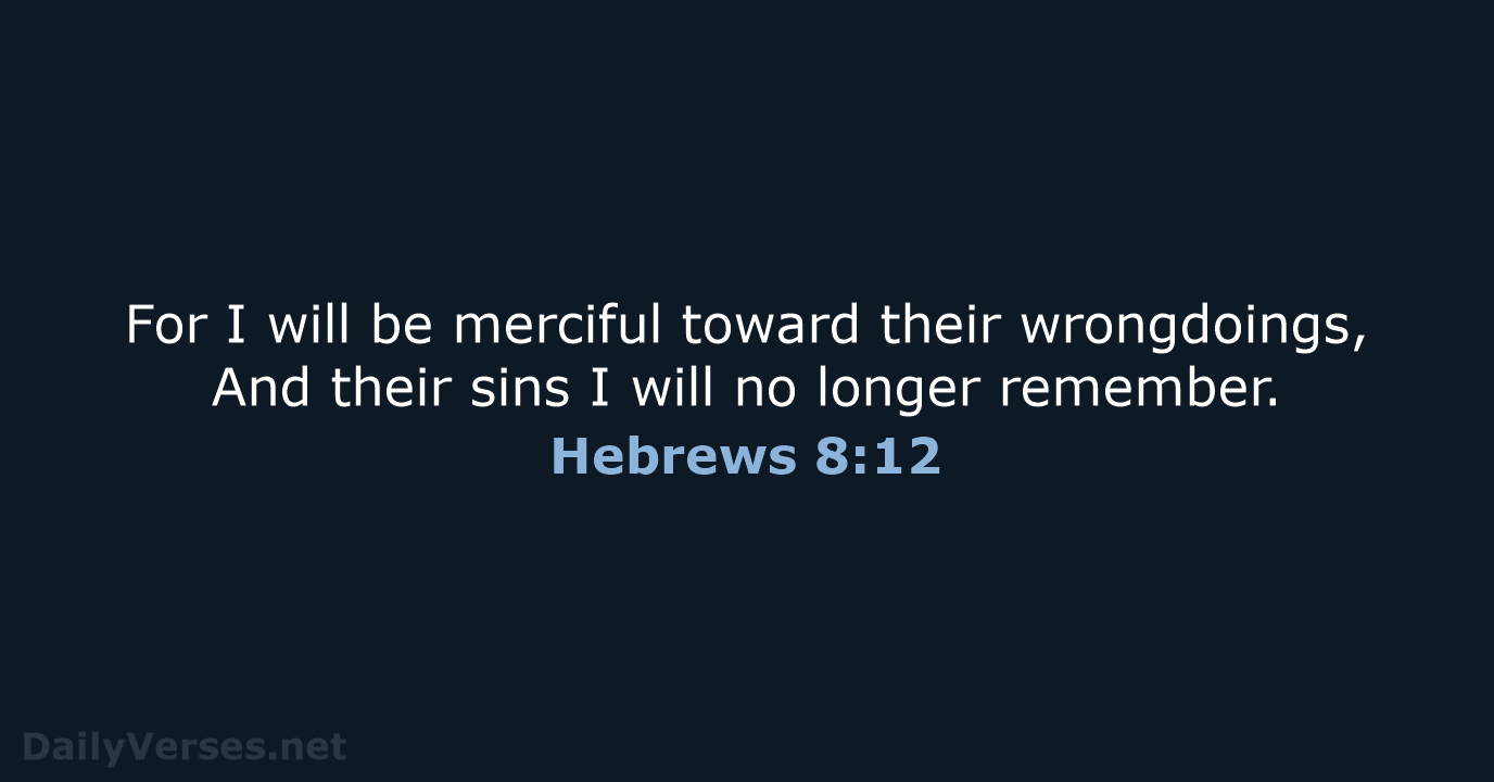 For I will be merciful toward their wrongdoings, And their sins I… Hebrews 8:12