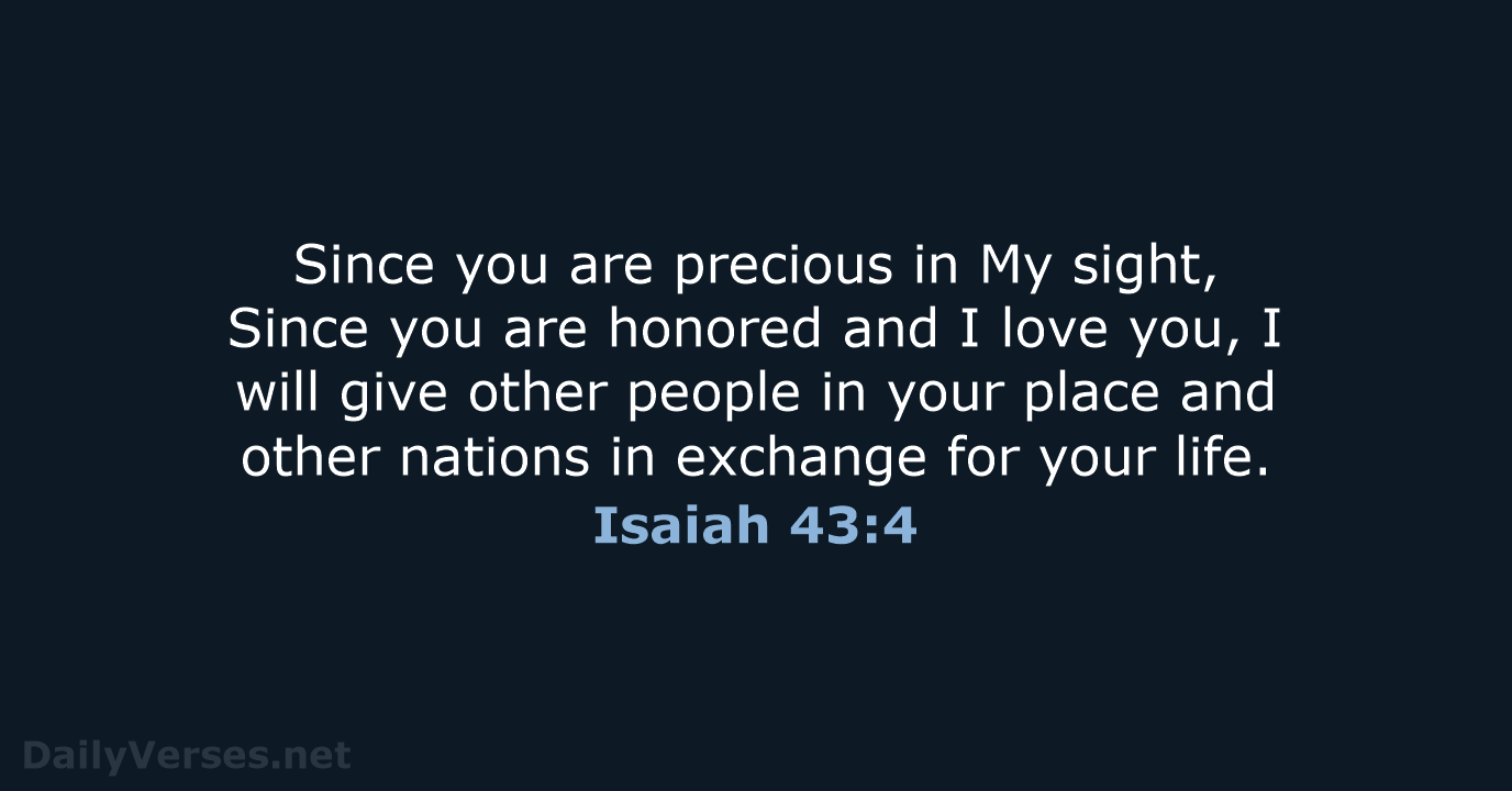 Since you are precious in My sight, Since you are honored and… Isaiah 43:4