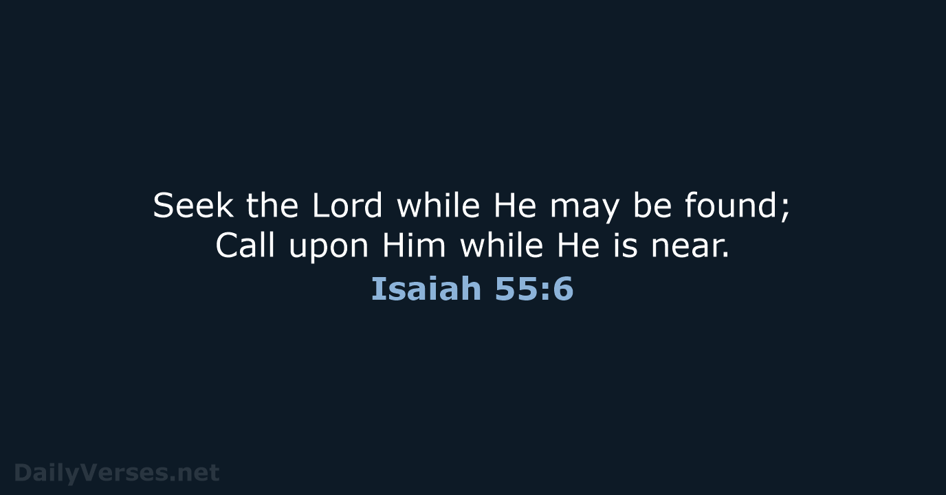 Seek the Lord while He may be found; Call upon Him while… Isaiah 55:6