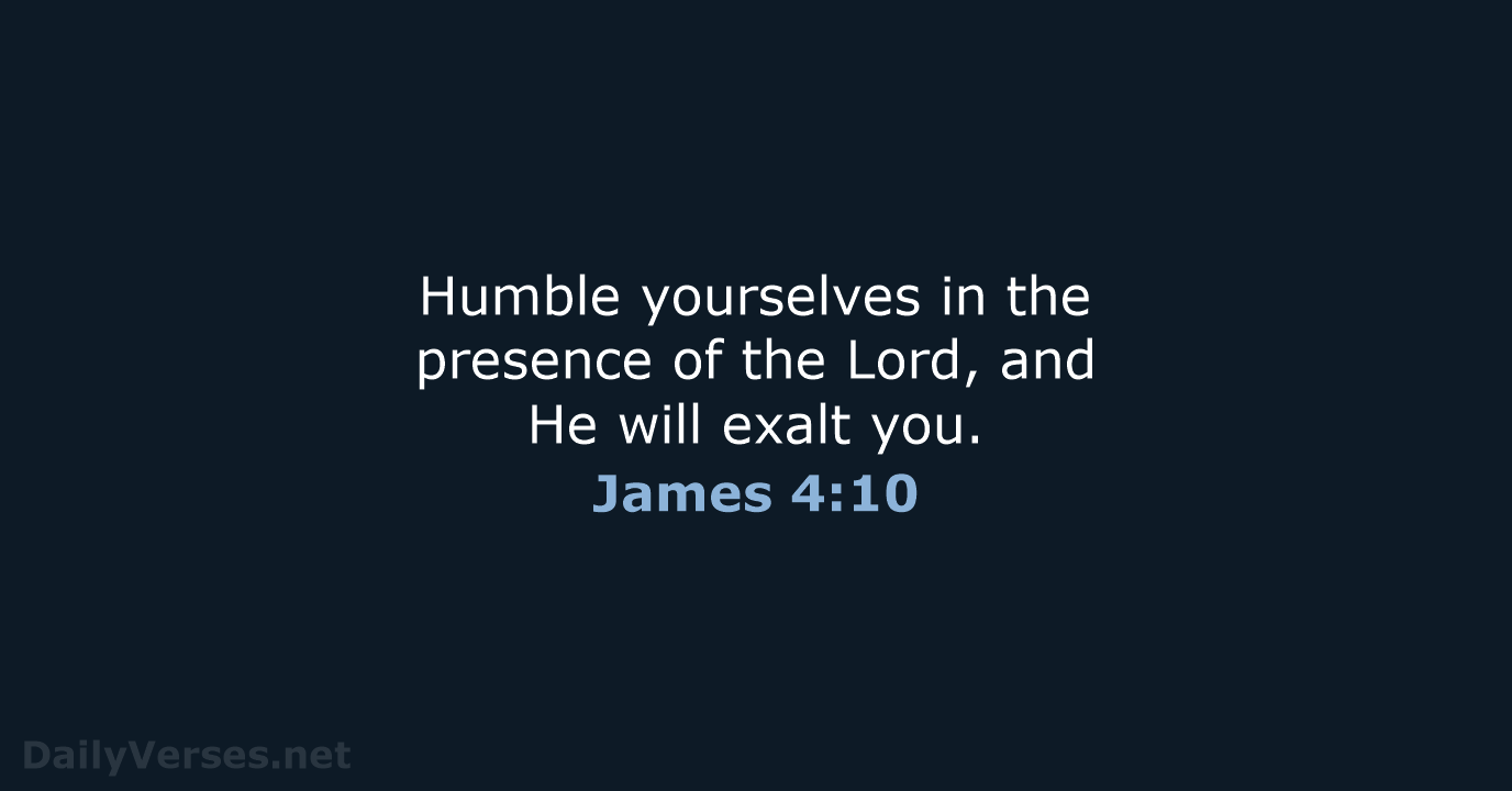 Humble yourselves in the presence of the Lord, and He will exalt you. James 4:10