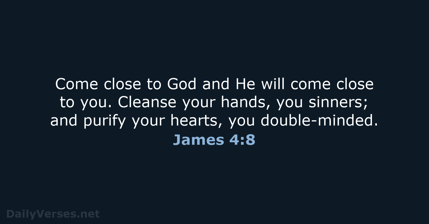 Come close to God and He will come close to you. Cleanse… James 4:8