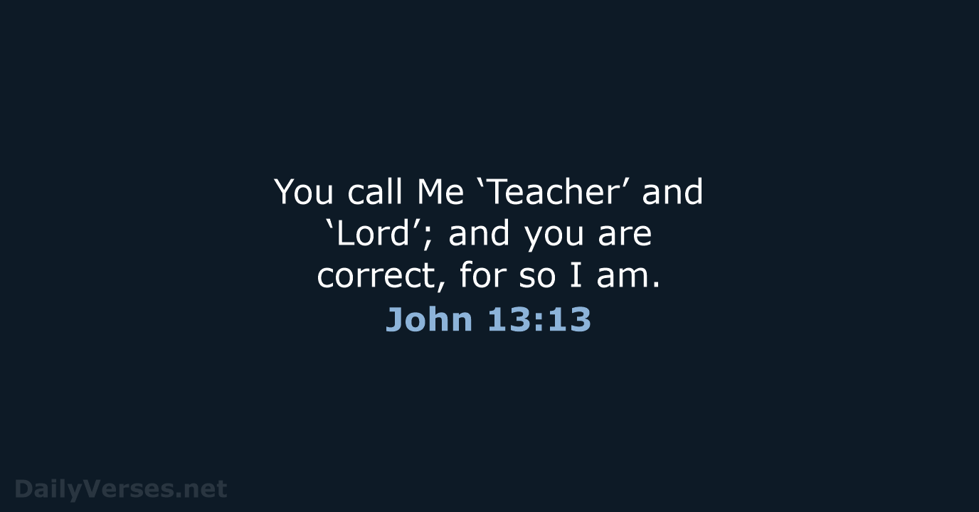 You call Me ‘Teacher’ and ‘Lord’; and you are correct, for so I am. John 13:13