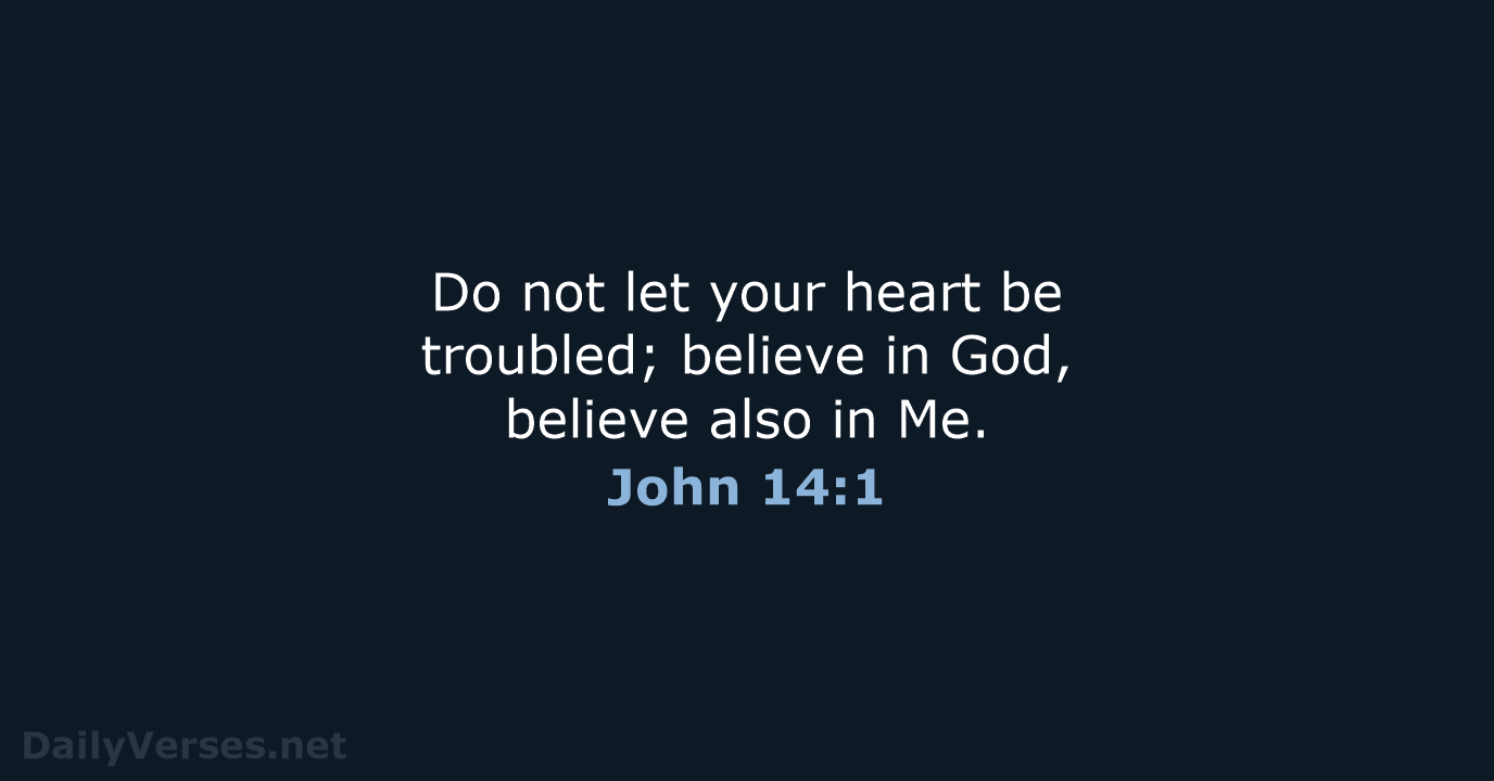 Do not let your heart be troubled; believe in God, believe also in Me. John 14:1