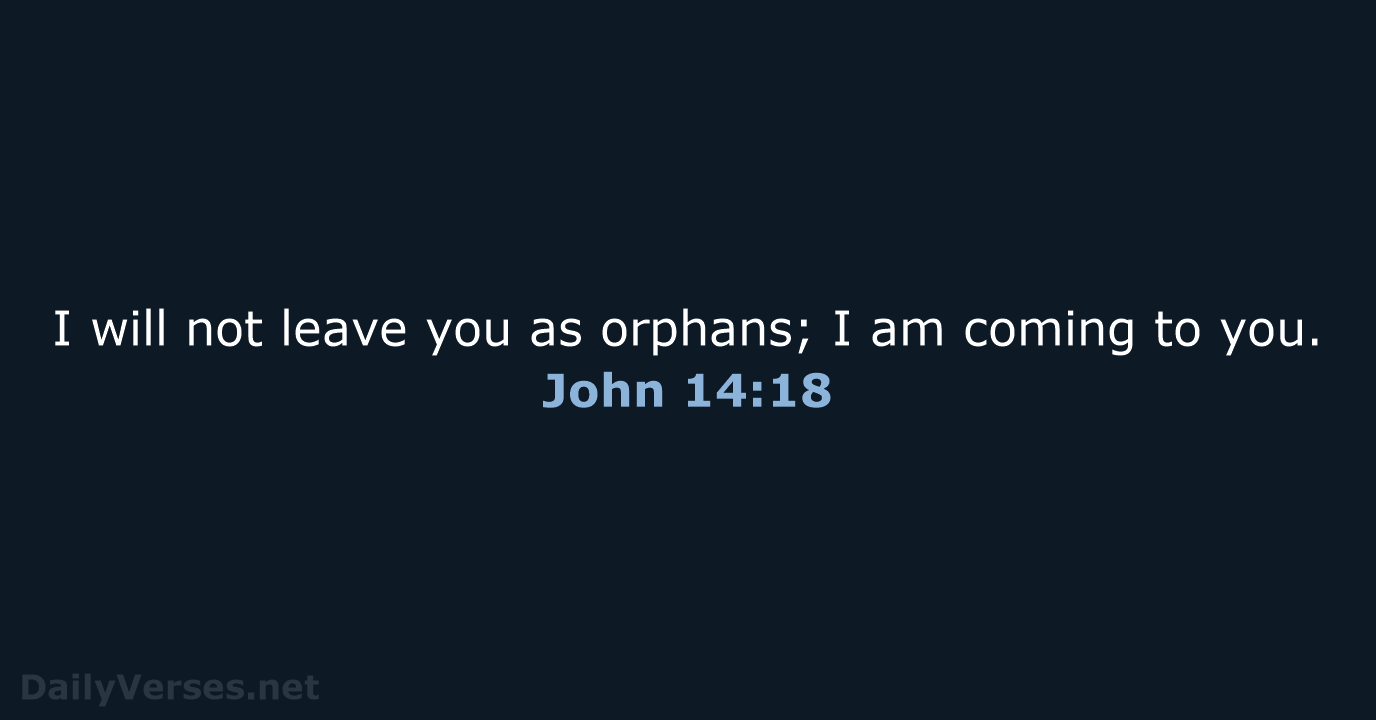 I will not leave you as orphans; I am coming to you. John 14:18