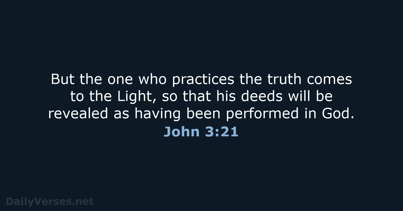 But the one who practices the truth comes to the Light, so… John 3:21