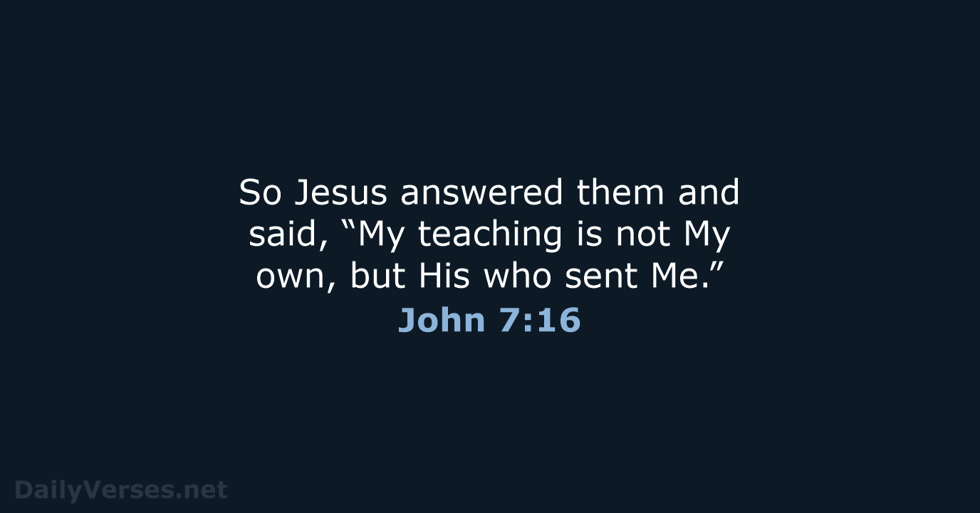 So Jesus answered them and said, “My teaching is not My own… John 7:16