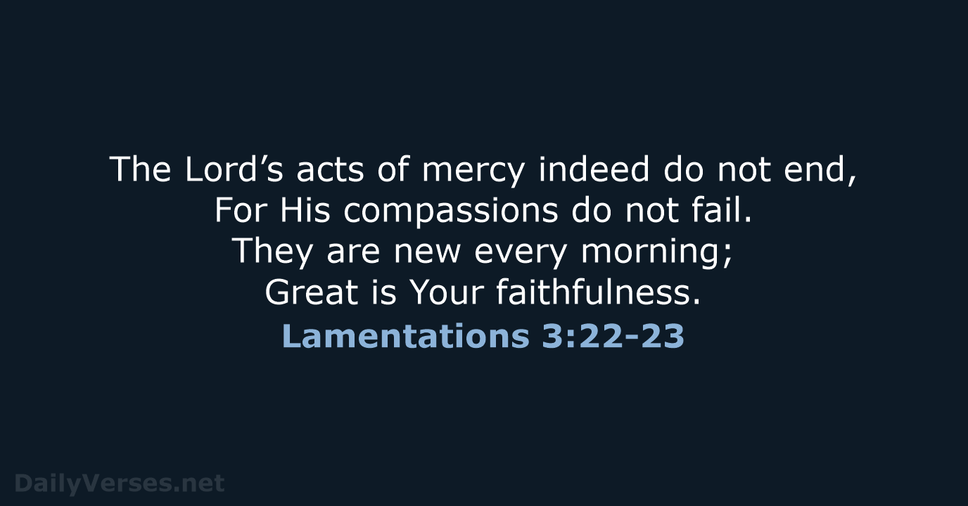 The Lord’s acts of mercy indeed do not end, For His compassions… Lamentations 3:22-23