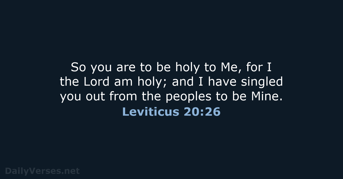 So you are to be holy to Me, for I the Lord… Leviticus 20:26