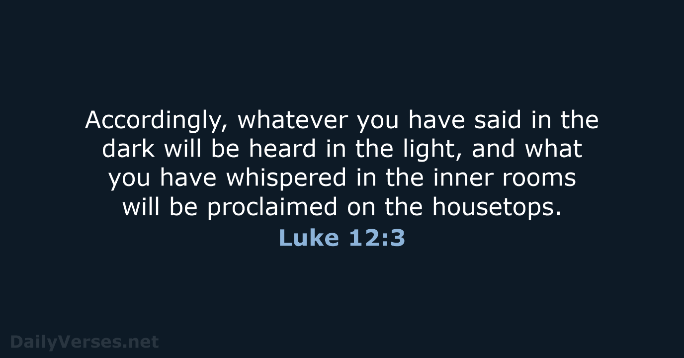 Accordingly, whatever you have said in the dark will be heard in… Luke 12:3