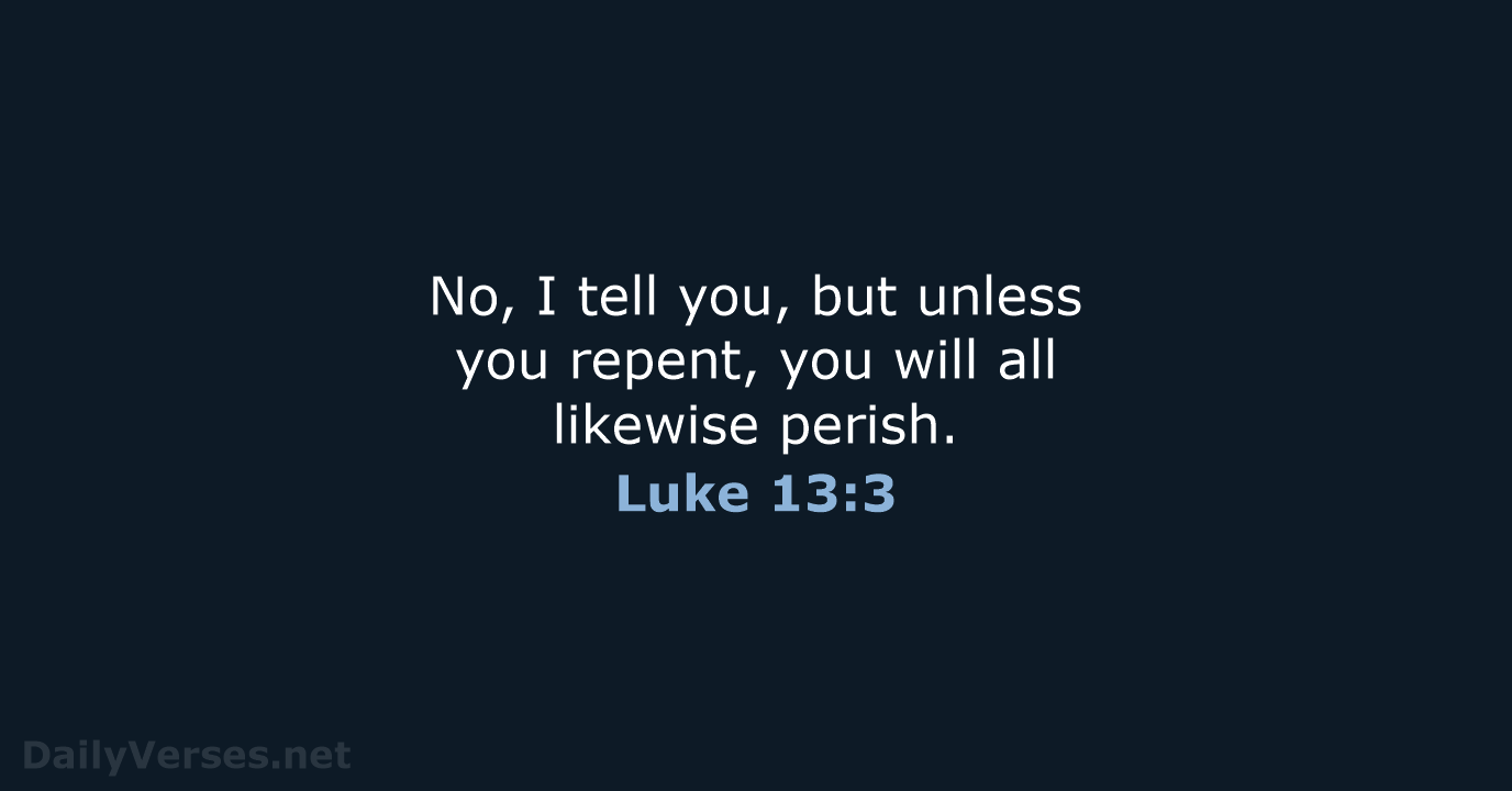 No, I tell you, but unless you repent, you will all likewise perish. Luke 13:3