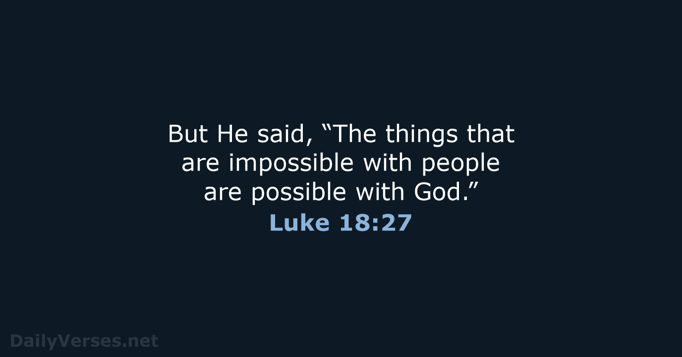 But He said, “The things that are impossible with people are possible with God.” Luke 18:27