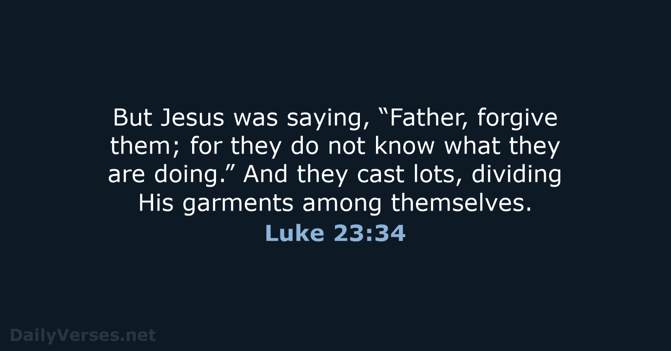 But Jesus was saying, “Father, forgive them; for they do not know… Luke 23:34