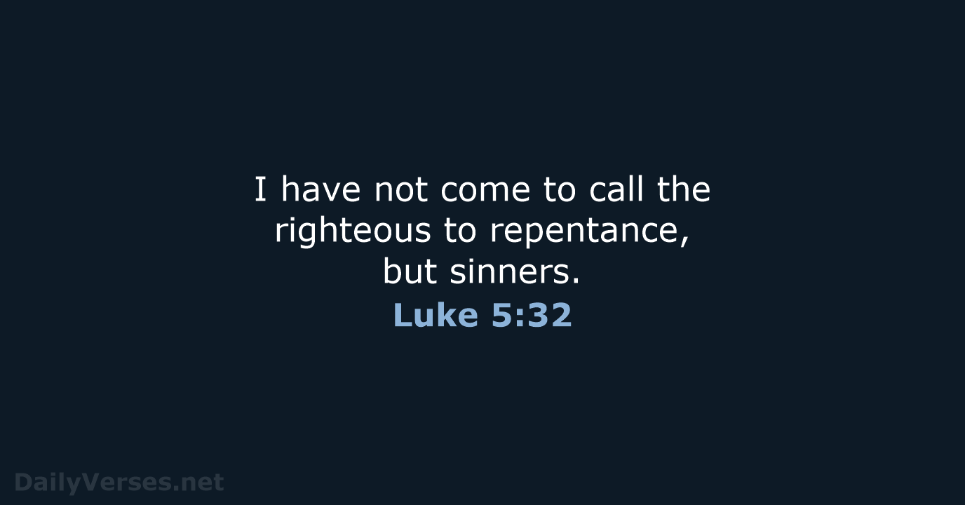 I have not come to call the righteous to repentance, but sinners. Luke 5:32