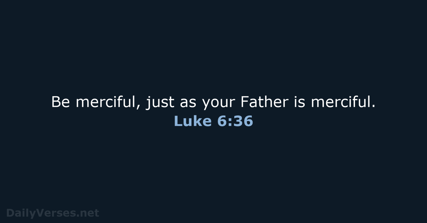 Be merciful, just as your Father is merciful. Luke 6:36