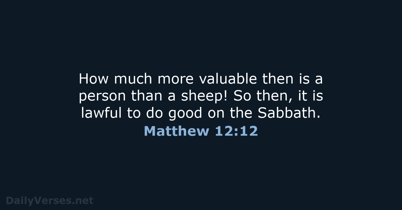 How much more valuable then is a person than a sheep! So… Matthew 12:12