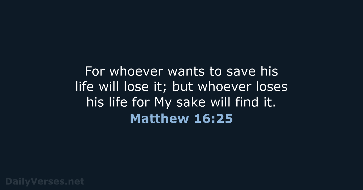 For whoever wants to save his life will lose it; but whoever… Matthew 16:25