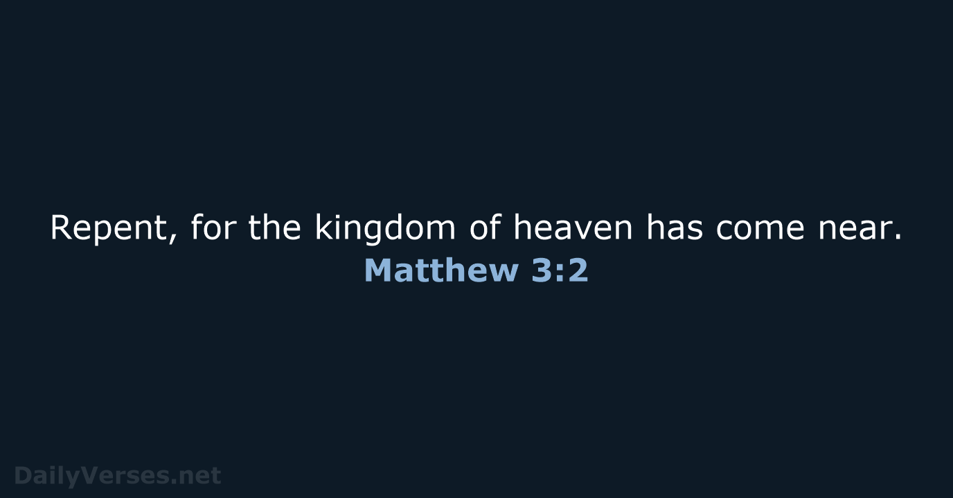 Repent, for the kingdom of heaven has come near. Matthew 3:2