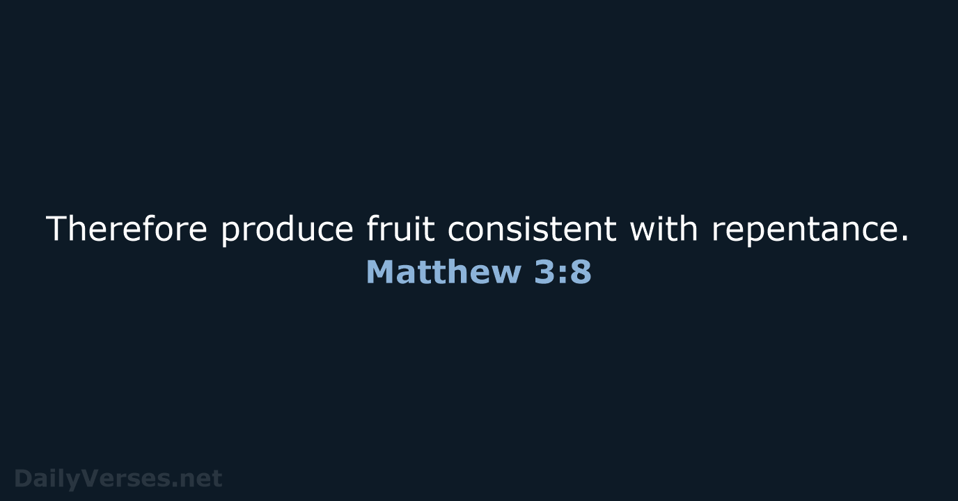 Therefore produce fruit consistent with repentance. Matthew 3:8