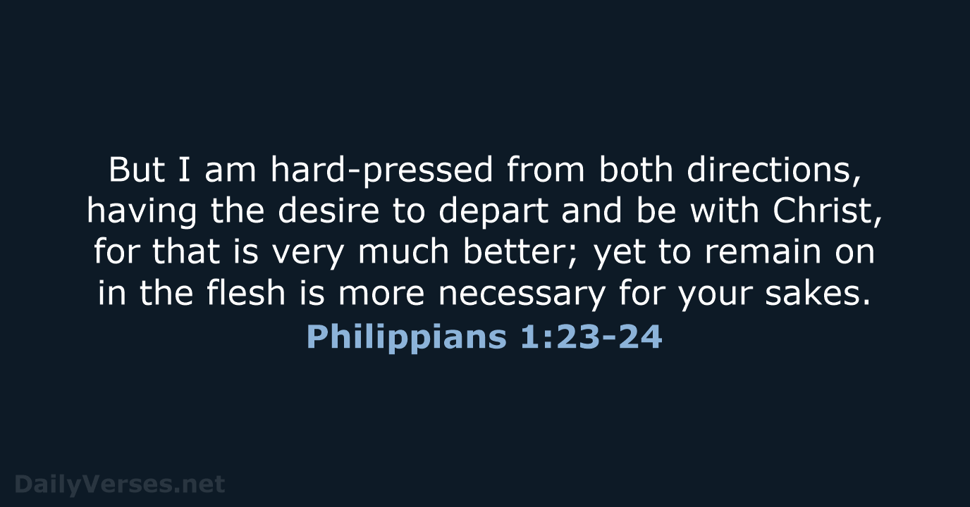 But I am hard-pressed from both directions, having the desire to depart… Philippians 1:23-24