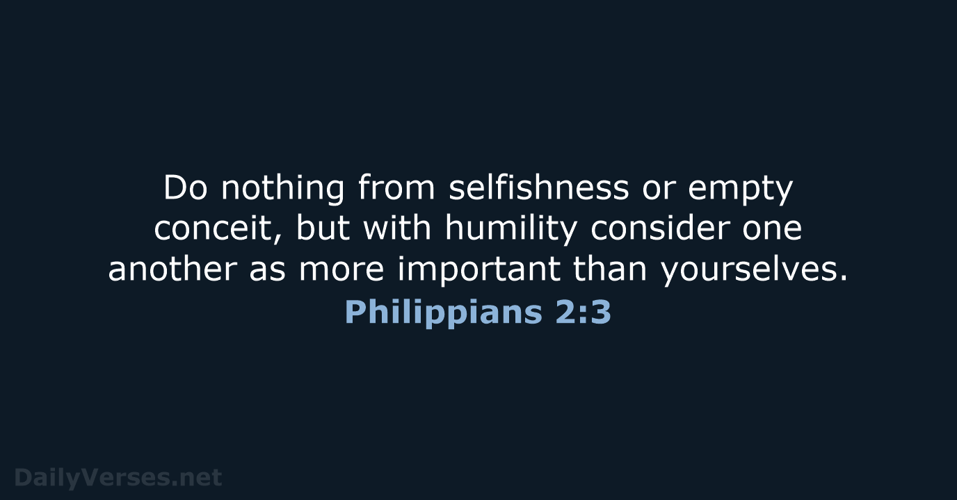 Do nothing from selfishness or empty conceit, but with humility consider one… Philippians 2:3