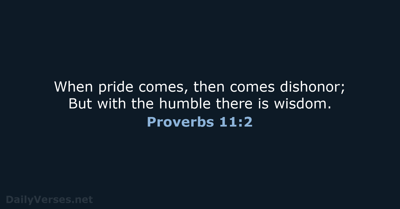 When pride comes, then comes dishonor; But with the humble there is wisdom. Proverbs 11:2