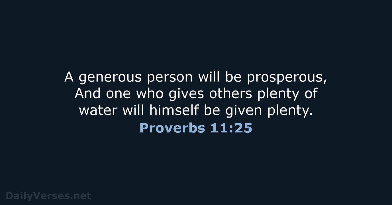 A generous person will be prosperous, And one who gives others plenty… Proverbs 11:25