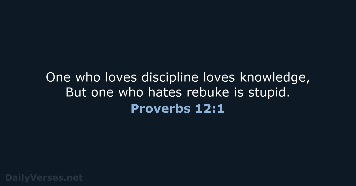 One who loves discipline loves knowledge, But one who hates rebuke is stupid. Proverbs 12:1