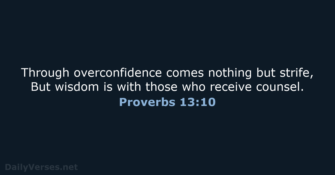 Through overconfidence comes nothing but strife, But wisdom is with those who receive counsel. Proverbs 13:10