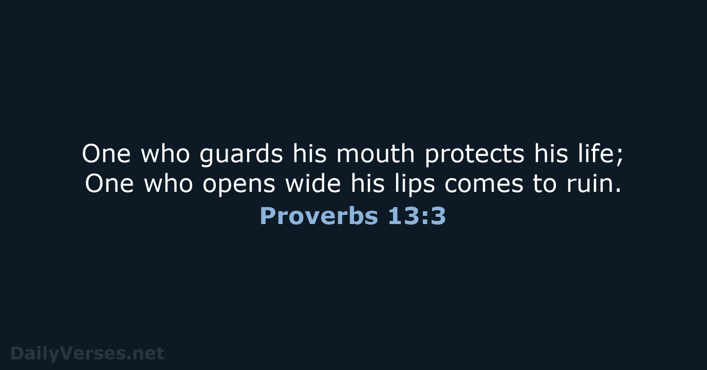 One who guards his mouth protects his life; One who opens wide… Proverbs 13:3