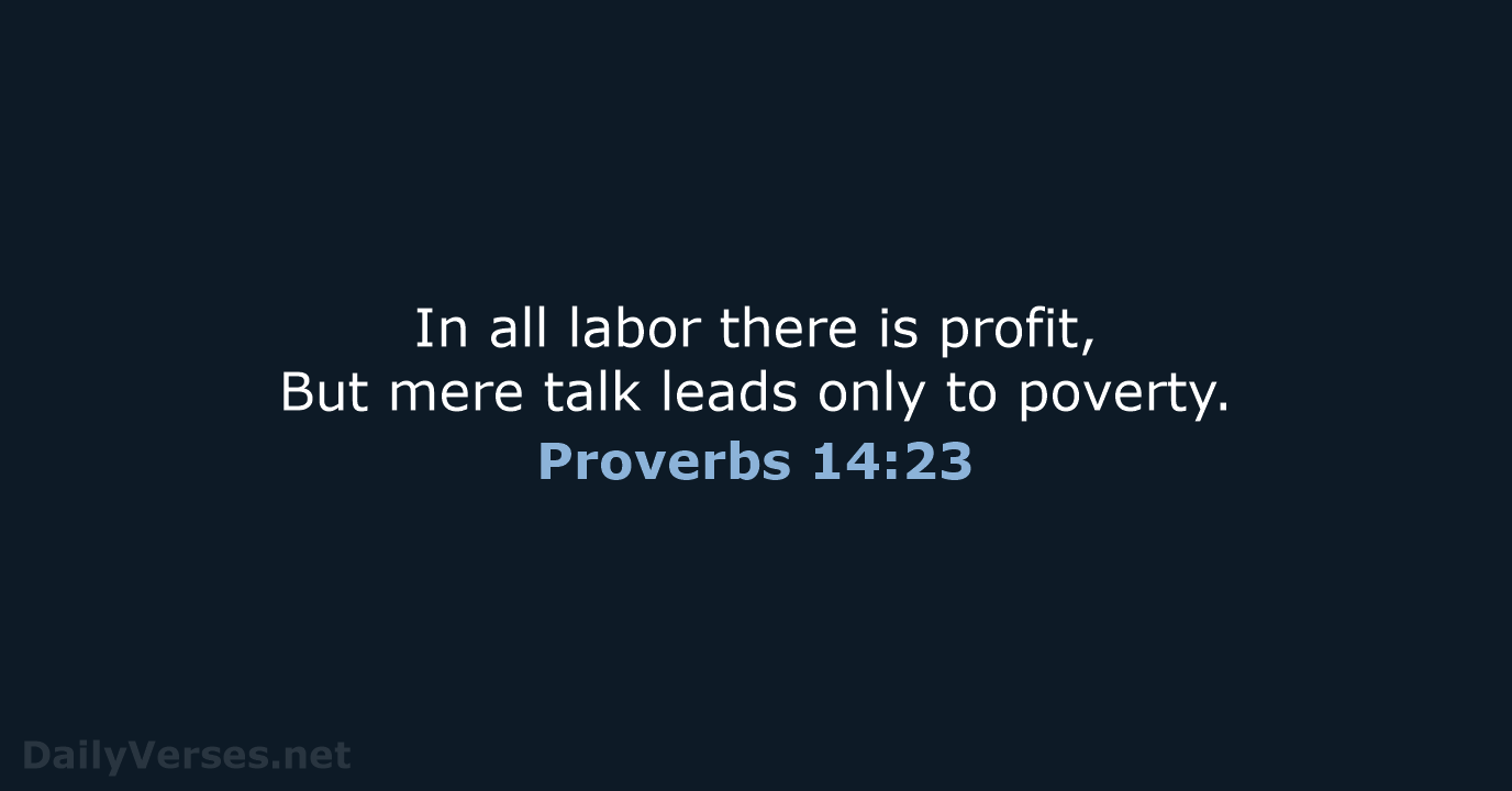 In all labor there is profit, But mere talk leads only to poverty. Proverbs 14:23