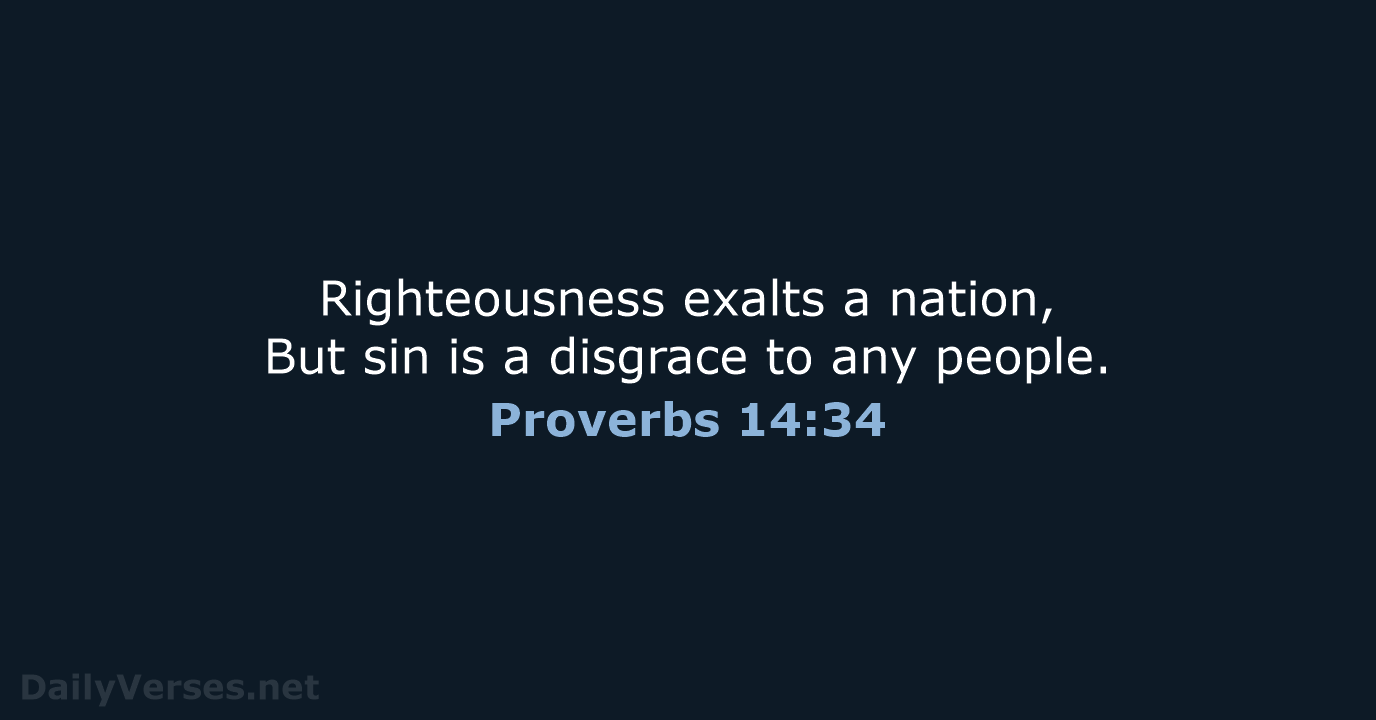 Righteousness exalts a nation, But sin is a disgrace to any people. Proverbs 14:34