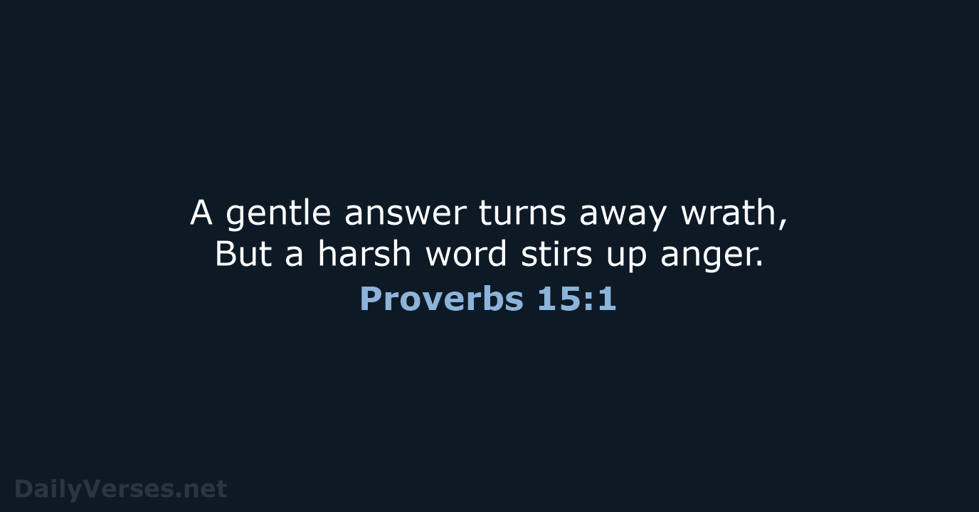 A gentle answer turns away wrath, But a harsh word stirs up anger. Proverbs 15:1