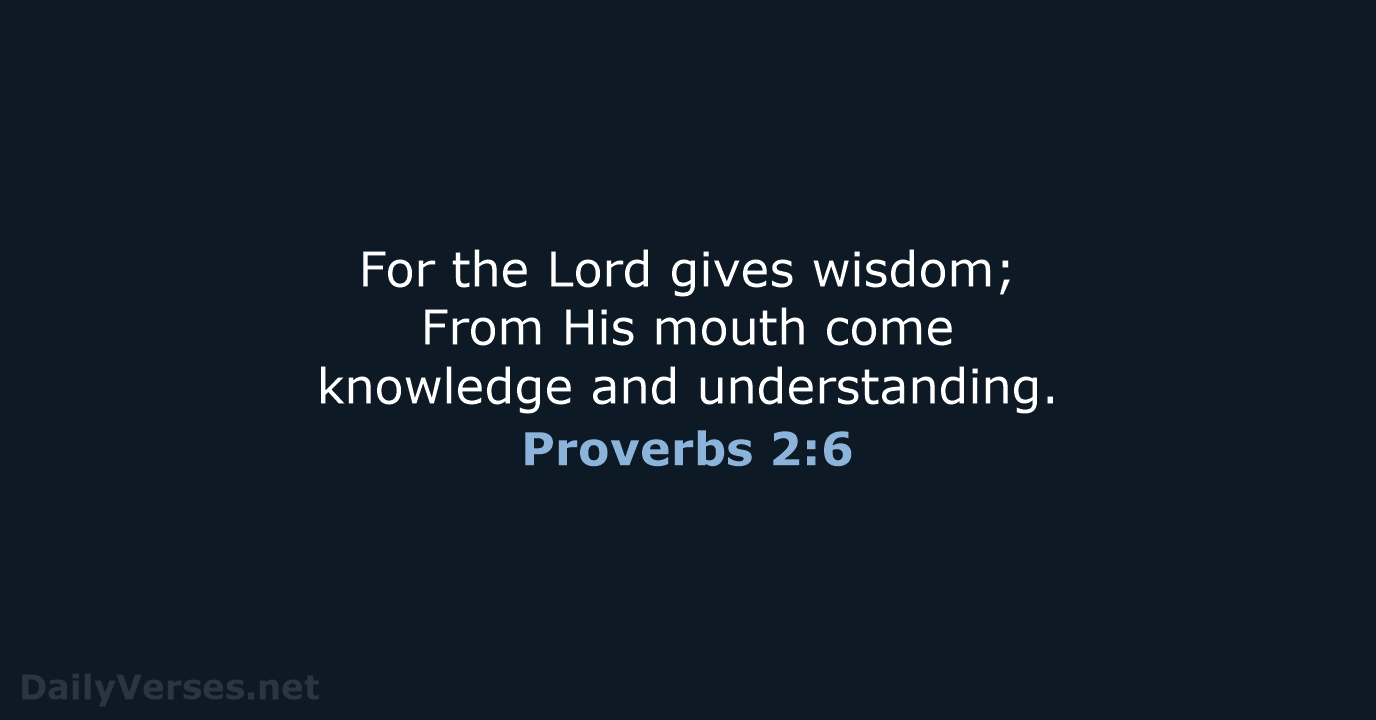 For the Lord gives wisdom; From His mouth come knowledge and understanding. Proverbs 2:6