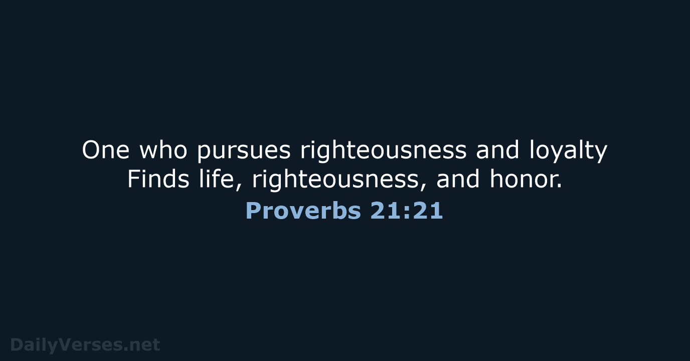 One who pursues righteousness and loyalty Finds life, righteousness, and honor. Proverbs 21:21