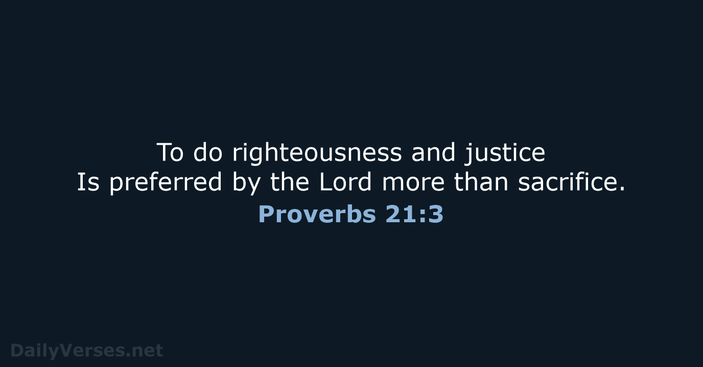 To do righteousness and justice Is preferred by the Lord more than sacrifice. Proverbs 21:3